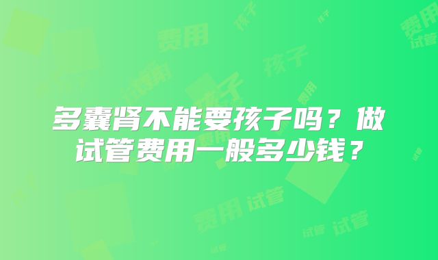 多囊肾不能要孩子吗?做试管费用一般多少钱?