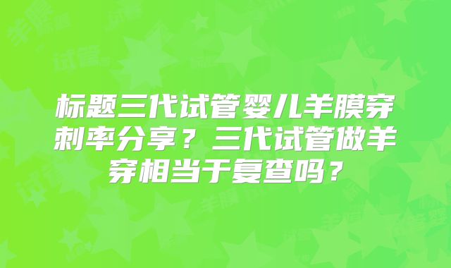 标题三代试管婴儿羊膜穿刺率分享?三代试管做羊穿相当于复查吗?