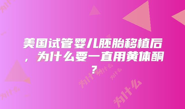 美国试管婴儿胚胎移植后，为什么要一直用黄体酮？