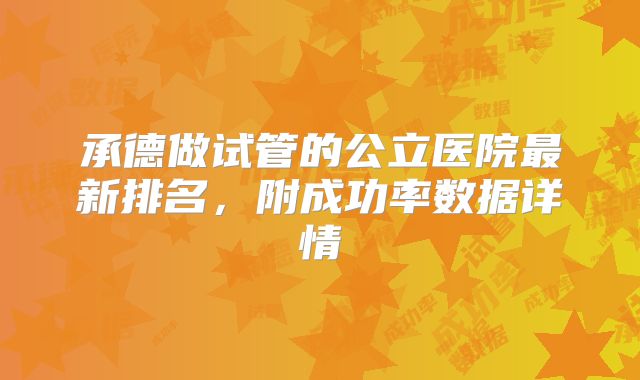 承德做试管的公立医院最新排名,附成功率数据详情