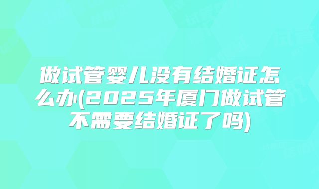 做试管婴儿没有结婚证怎么办(2025年厦门做试管不需要结婚证了吗)