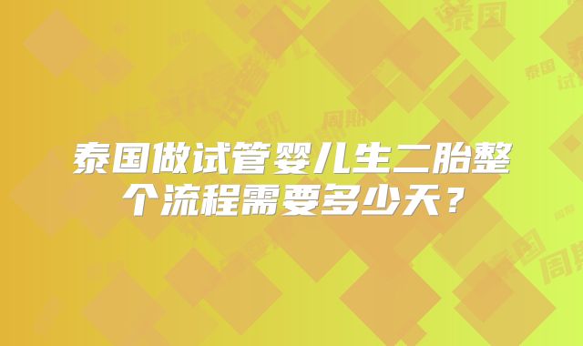 泰国做试管婴儿生二胎整个流程需要多少天？