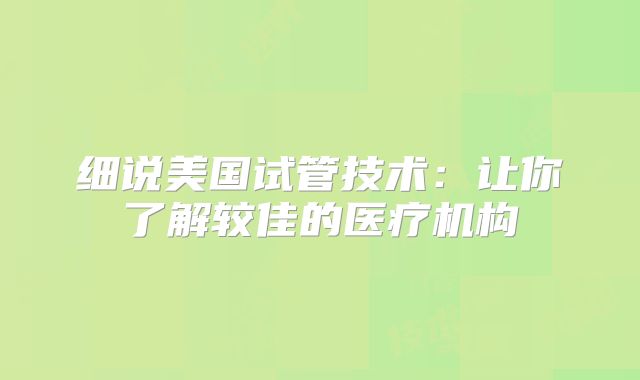 细说美国试管技术：让你了解较佳的医疗机构