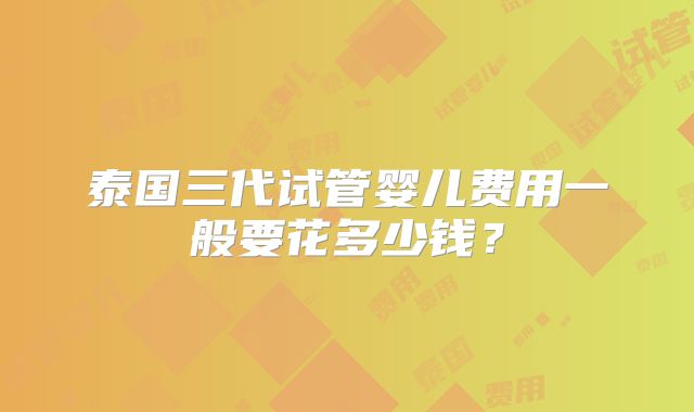 泰国三代试管婴儿费用一般要花多少钱？