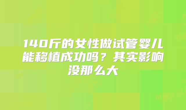 140斤的女性做试管婴儿能移植成功吗？其实影响没那么大