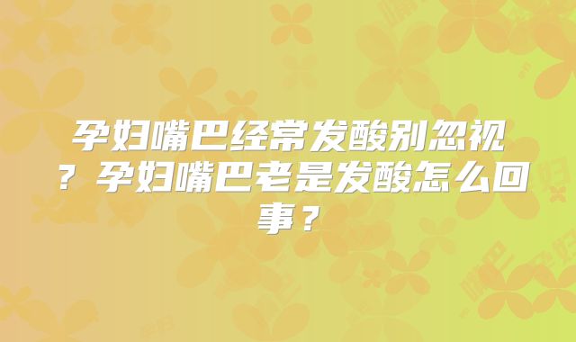 孕妇嘴巴经常发酸别忽视？孕妇嘴巴老是发酸怎么回事？