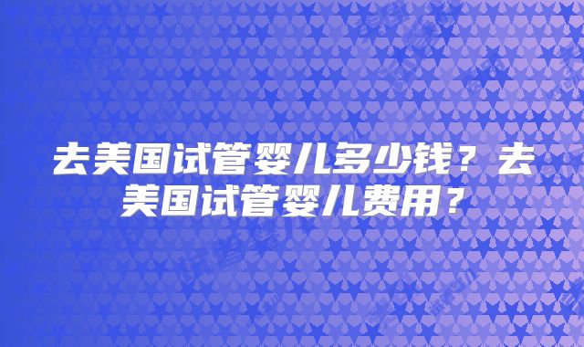 去美国试管婴儿多少钱？去美国试管婴儿费用？