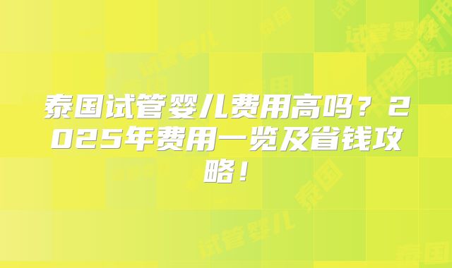 泰国试管婴儿费用高吗？2025年费用一览及省钱攻略！