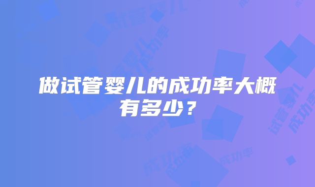 做试管婴儿的成功率大概有多少？