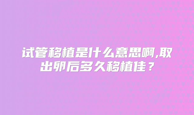 试管移植是什么意思啊,取出卵后多久移植佳？