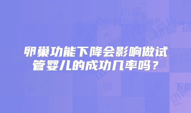 卵巢功能下降会影响做试管婴儿的成功几率吗？