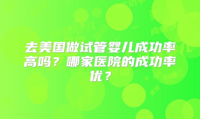 去美国做试管婴儿成功率高吗？哪家医院的成功率优？