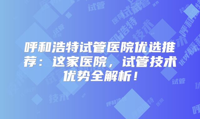 呼和浩特试管医院优选推荐：这家医院，试管技术优势全解析！