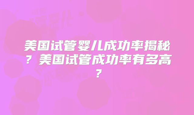 美国试管婴儿成功率揭秘？美国试管成功率有多高？