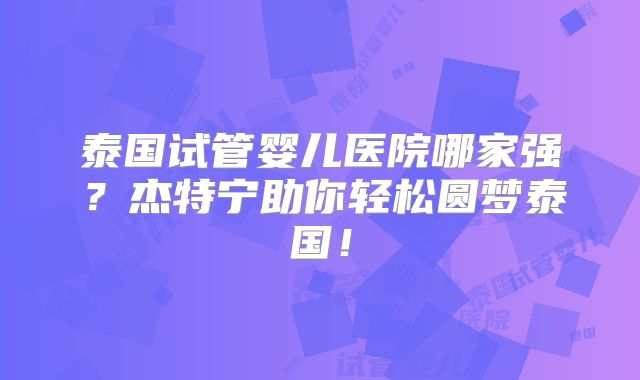 泰国试管婴儿医院哪家强？杰特宁助你轻松圆梦泰国！