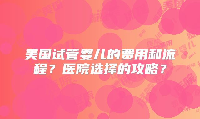 美国试管婴儿的费用和流程？医院选择的攻略？