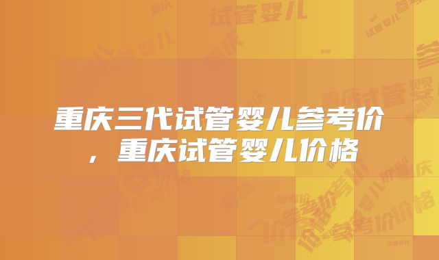 重庆三代试管婴儿参考价，重庆试管婴儿价格
