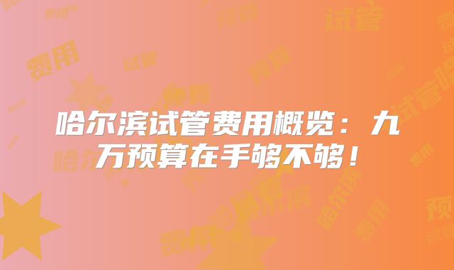 哈尔滨试管费用概览:九万预算在手够不够!