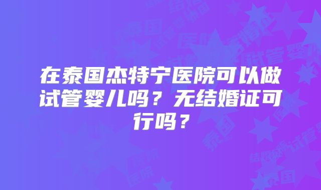 在泰国杰特宁医院可以做试管婴儿吗？无结婚证可行吗？