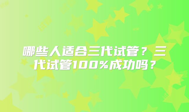 哪些人适合三代试管?三代试管100%成功吗?