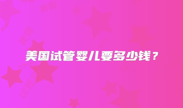 美国试管婴儿要多少钱？