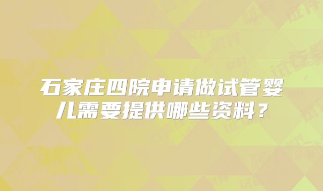 石家庄四院申请做试管婴儿需要提供哪些资料？