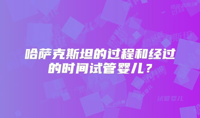 哈萨克斯坦的过程和经过的时间试管婴儿？