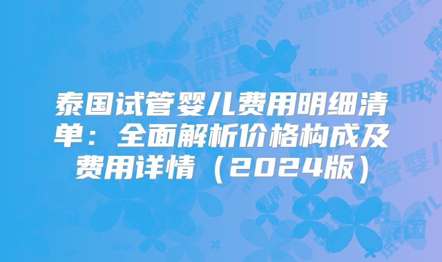 泰国试管婴儿费用明细清单：全面解析价格构成及费用详情（2024版）