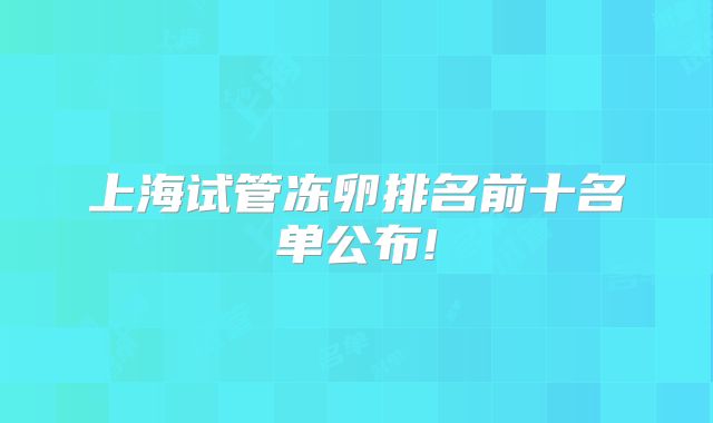 上海试管冻卵排名前十名单公布!