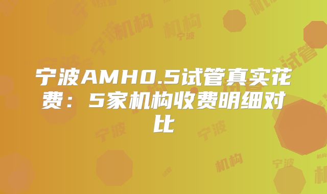 宁波AMH0.5试管真实花费：5家机构收费明细对比