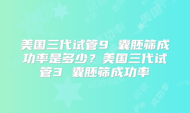 美国三代试管9 囊胚筛成功率是多少？美国三代试管3 囊胚筛成功率