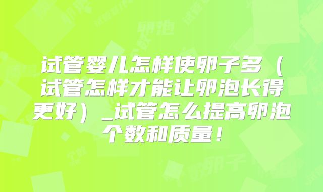 试管婴儿怎样使卵子多(试管怎样才能让卵泡长得更好)_试管怎么提高卵泡个数和质量!