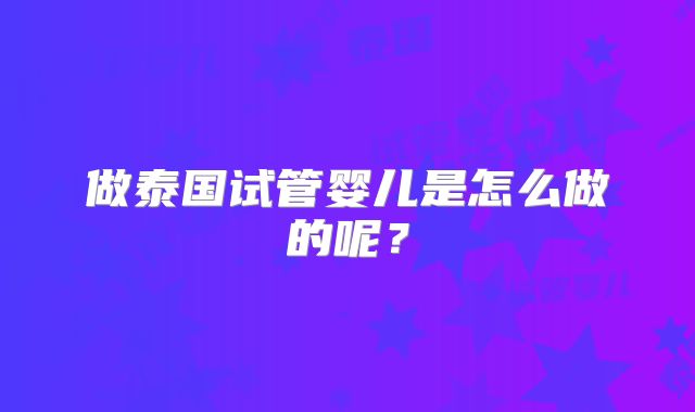 做泰国试管婴儿是怎么做的呢？
