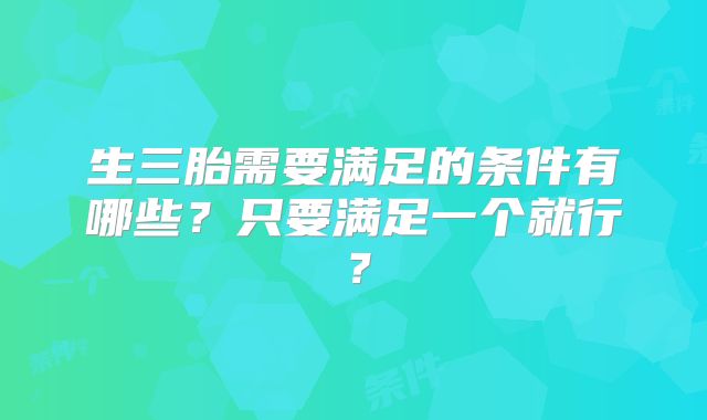 生三胎需要满足的条件有哪些？只要满足一个就行？