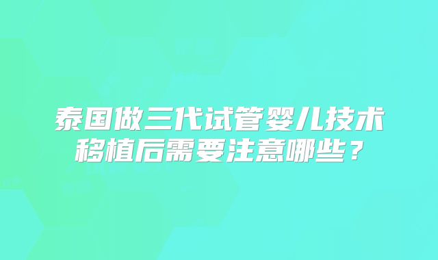 泰国做三代试管婴儿技术移植后需要注意哪些？