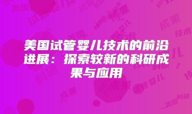 美国试管婴儿技术的前沿进展：探索较新的科研成果与应用