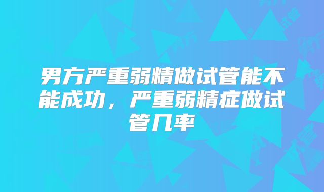 男方严重弱精做试管能不能成功，严重弱精症做试管几率