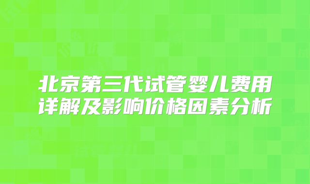 北京第三代试管婴儿费用详解及影响价格因素分析
