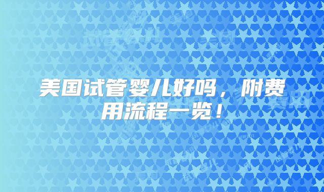 美国试管婴儿好吗，附费用流程一览！