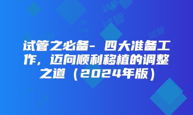 试管之必备- 四大准备工作, 迈向顺利移植的调整之道(2024年版)