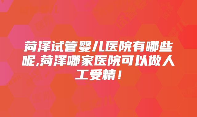 菏泽试管婴儿医院有哪些呢,菏泽哪家医院可以做人工受精！