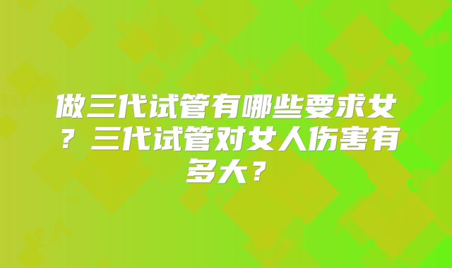 做三代试管有哪些要求女?三代试管对女人伤害有多大?