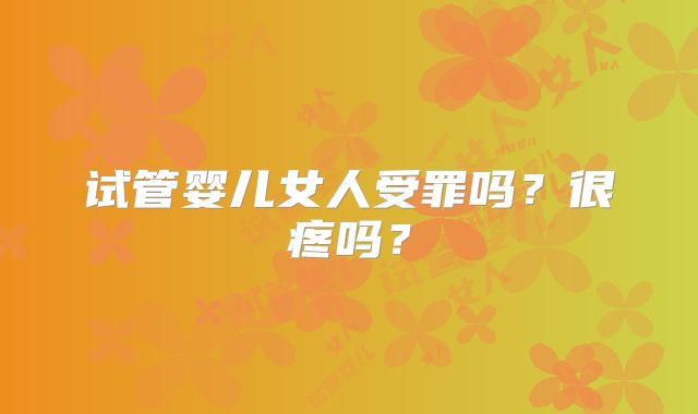 试管婴儿女人受罪吗？很疼吗？