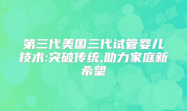 第三代美国三代试管婴儿技术:突破传统,助力家庭新希望