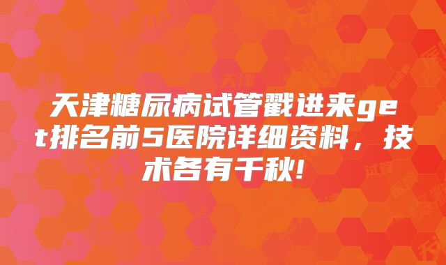 天津糖尿病试管戳进来get排名前5医院详细资料，技术各有千秋!
