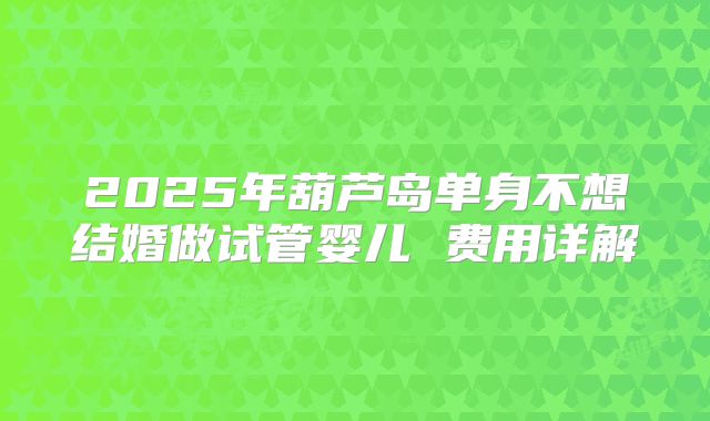 2025年葫芦岛单身不想结婚做试管婴儿 费用详解