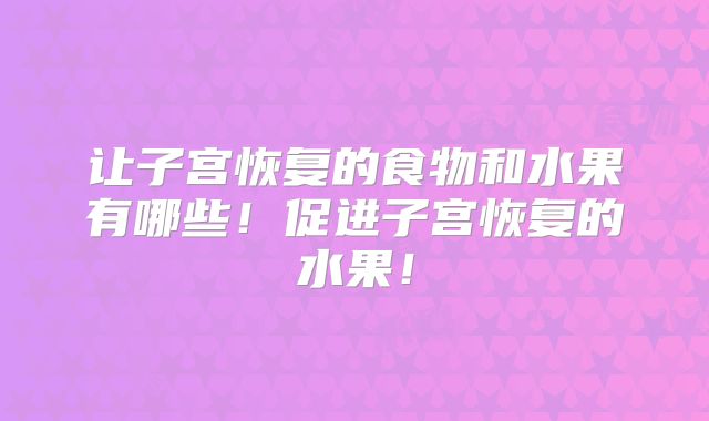 让子宫恢复的食物和水果有哪些！促进子宫恢复的水果！