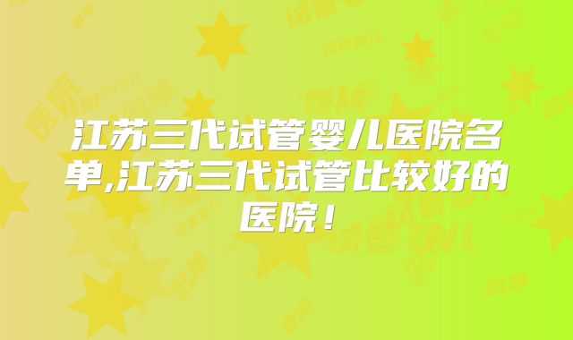 江苏三代试管婴儿医院名单,江苏三代试管比较好的医院!