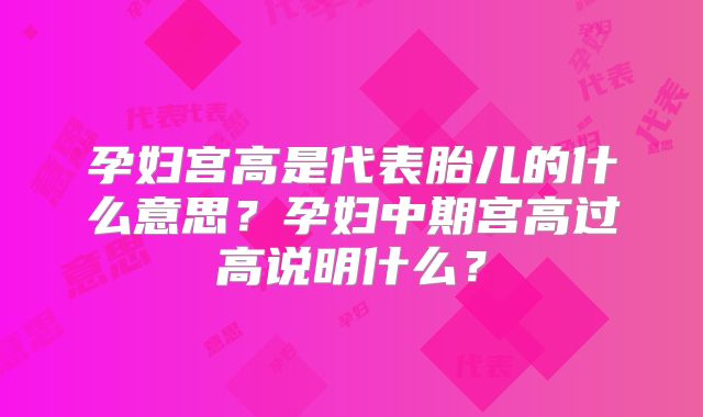 孕妇宫高是代表胎儿的什么意思？孕妇中期宫高过高说明什么？