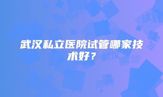 武汉私立医院试管哪家技术好？